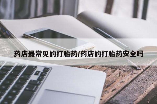 怀孕三个月用打胎药购买微信药店最常见的打胎药/药店的打胎药安全吗