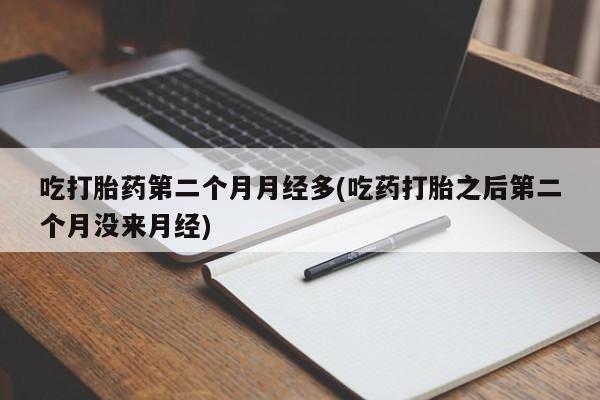 怀孕三个月用打胎药购买微信吃打胎药第二个月月经多(吃药打胎之后第二个月没来月经)