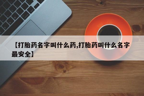 怀孕三个月用打胎药购买微信【打胎药名字叫什么药,打胎药叫什么名字 最安全】
