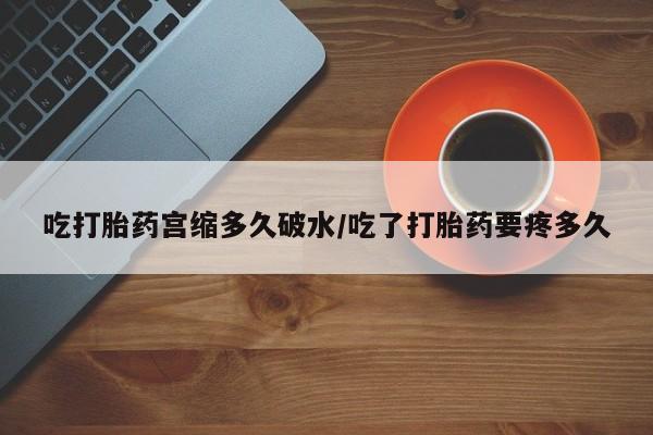 怀孕三个月用打胎药购买微信吃打胎药宫缩多久破水/吃了打胎药要疼多久