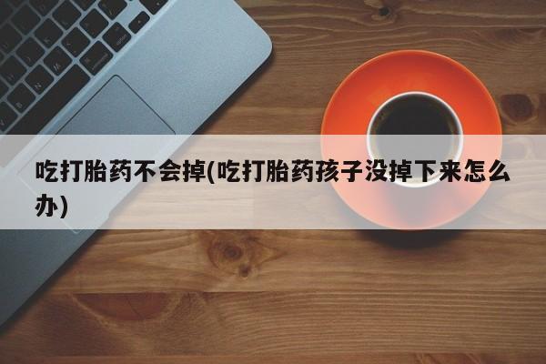 怀孕三个月用打胎药购买微信吃打胎药不会掉(吃打胎药孩子没掉下来怎么办)