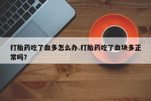 怀孕三个月用打胎药购买微信打胎药吃了血多怎么办.打胎药吃了血块多正常吗？