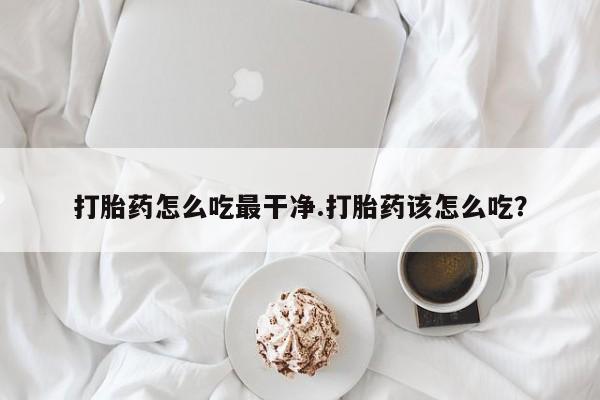 怀孕三个月用打胎药购买微信打胎药怎么吃最干净.打胎药该怎么吃？