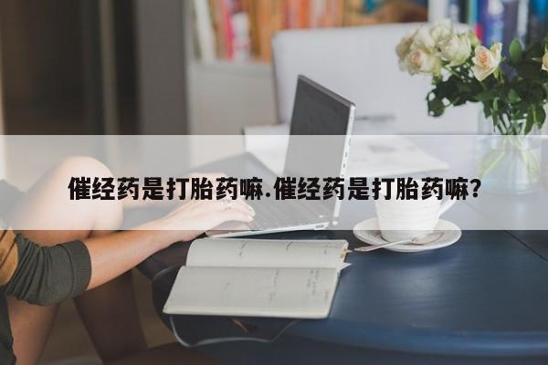 怀孕三个月用打胎药购买微信催经药是打胎药嘛.催经药是打胎药嘛？