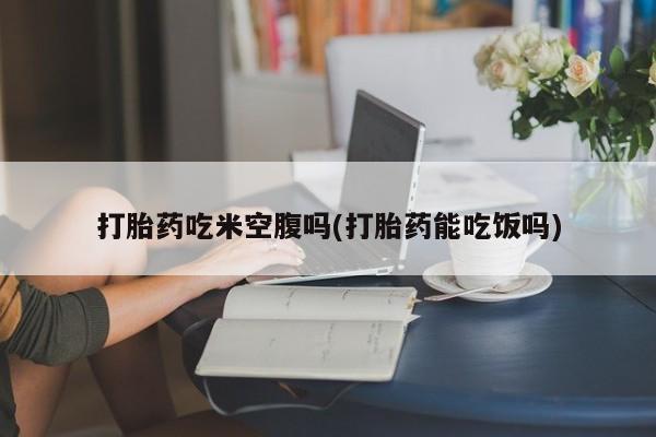 怀孕三个月用打胎药购买微信打胎药吃米空腹吗(打胎药能吃饭吗)