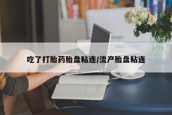 怀孕三个月用打胎药购买微信吃了打胎药胎盘粘连/流产胎盘粘连