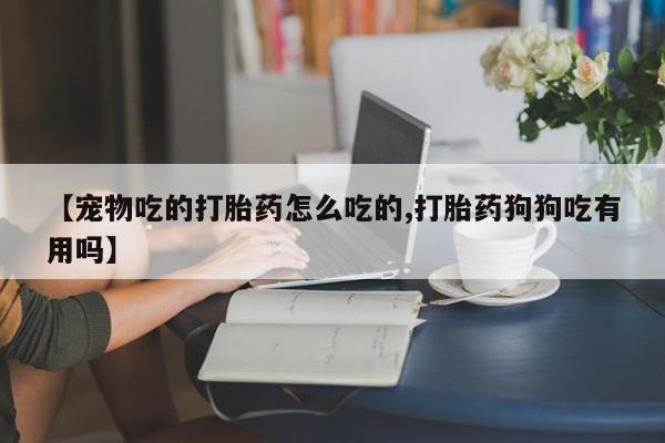 怀孕三个月用打胎药购买微信【宠物吃的打胎药怎么吃的,打胎药狗狗吃有用吗】