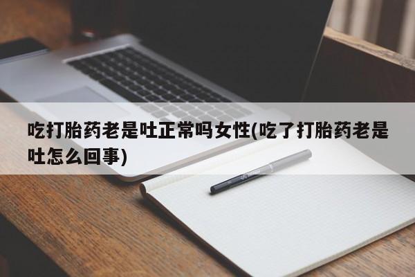 怀孕三个月用打胎药购买微信吃打胎药老是吐正常吗女性(吃了打胎药老是吐怎么回事)