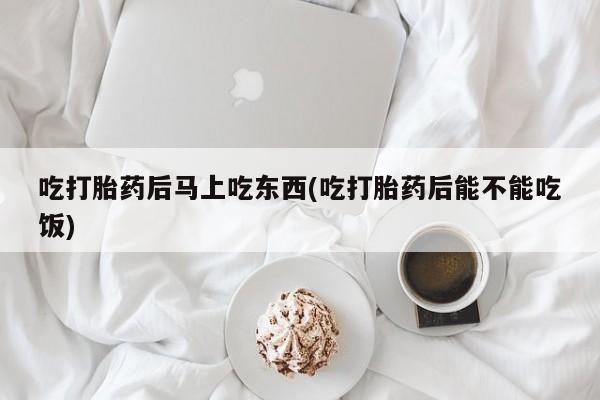 怀孕三个月用打胎药购买微信吃打胎药后马上吃东西(吃打胎药后能不能吃饭)