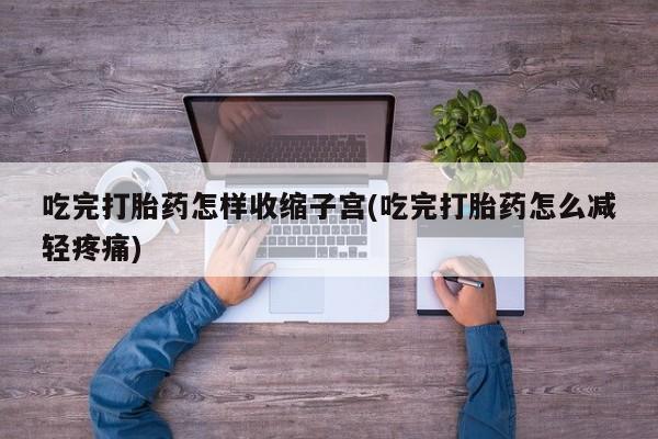 怀孕三个月用打胎药购买微信吃完打胎药怎样收缩子宫(吃完打胎药怎么减轻疼痛)