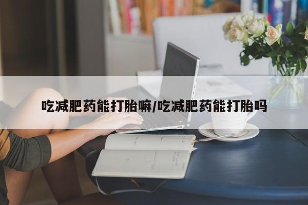 怀孕三个月用打胎药购买微信吃减肥药能打胎嘛/吃减肥药能打胎吗