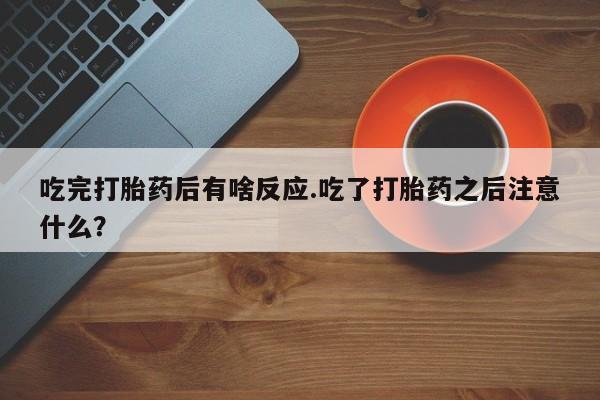 怀孕三个月用打胎药购买微信吃完打胎药后有啥反应.吃了打胎药之后注意什么？