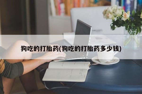 怀孕三个月用打胎药购买微信狗吃的打胎药(狗吃的打胎药多少钱)