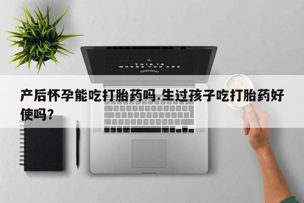 怀孕三个月用打胎药购买微信产后怀孕能吃打胎药吗.生过孩子吃打胎药好使吗？