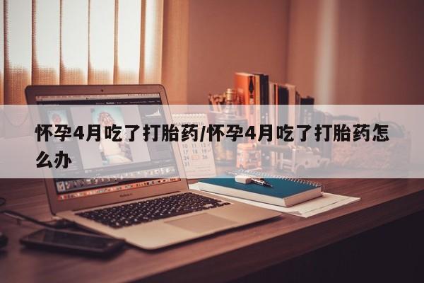 怀孕三个月用打胎药购买微信怀孕4月吃了打胎药/怀孕4月吃了打胎药怎么办