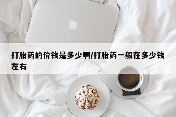 怀孕三个月用打胎药购买微信打胎药的价钱是多少啊/打胎药一般在多少钱左右