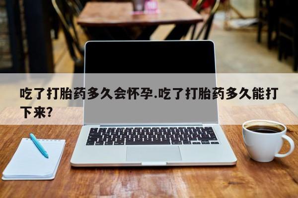 怀孕三个月用打胎药购买微信吃了打胎药多久会怀孕.吃了打胎药多久能打下来？