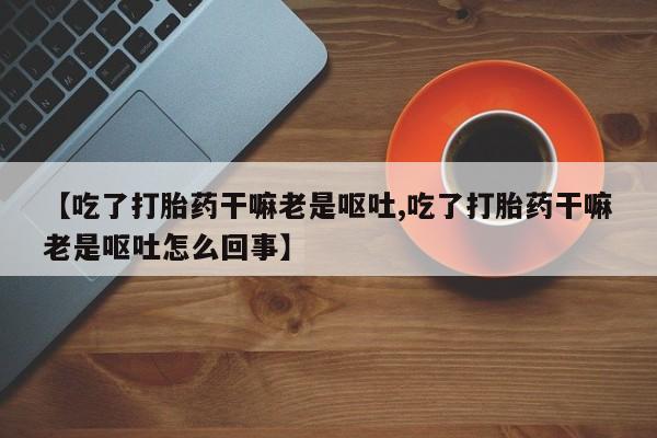 怀孕三个月用打胎药购买微信【吃了打胎药干嘛老是呕吐,吃了打胎药干嘛老是呕吐怎么回事】