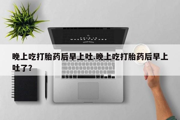 怀孕三个月用打胎药购买微信晚上吃打胎药后早上吐.晚上吃打胎药后早上吐了？