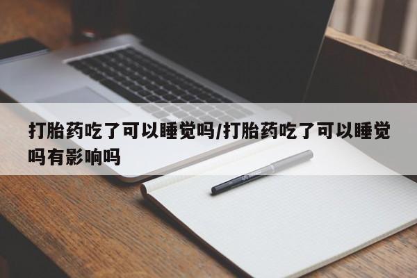 怀孕三个月用打胎药购买微信打胎药吃了可以睡觉吗/打胎药吃了可以睡觉吗有影响吗