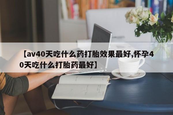 怀孕三个月用打胎药购买微信【av40天吃什么药打胎效果最好,怀孕40天吃什么打胎药最好】