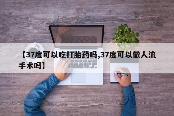 怀孕三个月用打胎药购买微信【37度可以吃打胎药吗,37度可以做人流手术吗】