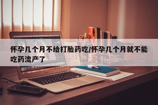 怀孕三个月用打胎药购买微信怀孕几个月不给打胎药吃/怀孕几个月就不能吃药流产了
