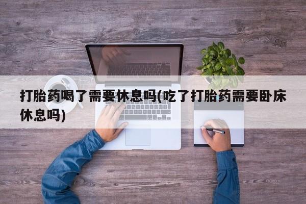 怀孕三个月用打胎药购买微信打胎药喝了需要休息吗(吃了打胎药需要卧床休息吗)