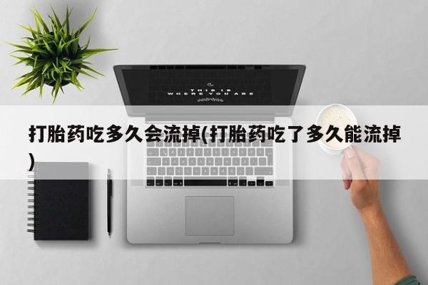 怀孕三个月用打胎药购买微信打胎药吃多久会流掉(打胎药吃了多久能流掉)