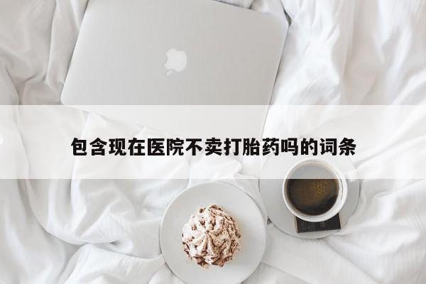 怀孕三个月用打胎药购买微信包含现在医院不卖打胎药吗的词条
