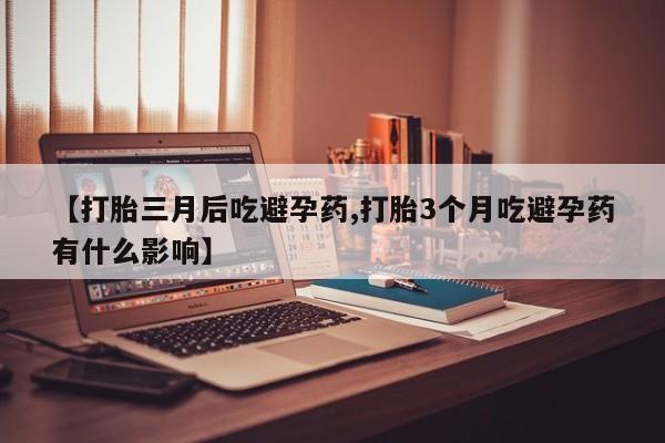 怀孕三个月用打胎药购买微信【打胎三月后吃避孕药,打胎3个月吃避孕药有什么影响】