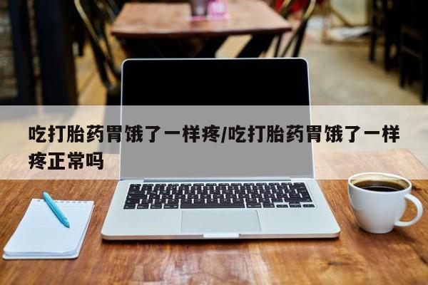 怀孕三个月用打胎药购买微信吃打胎药胃饿了一样疼/吃打胎药胃饿了一样疼正常吗