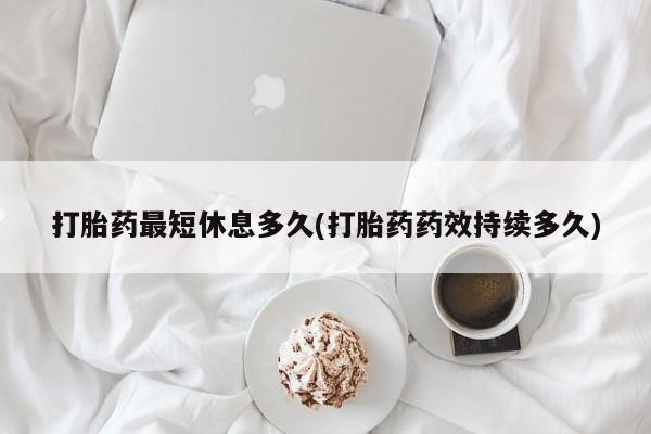 怀孕三个月用打胎药购买微信打胎药最短休息多久(打胎药药效持续多久)