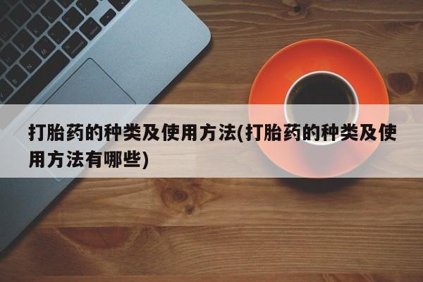 怀孕三个月用打胎药购买微信打胎药的种类及使用方法(打胎药的种类及使用方法有哪些)