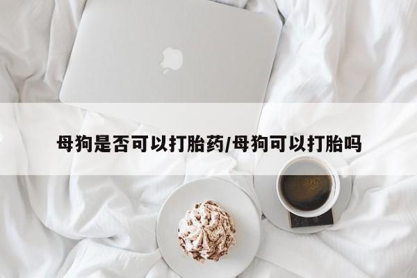 怀孕三个月用打胎药购买微信母狗是否可以打胎药/母狗可以打胎吗