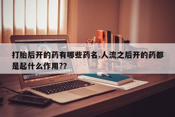 怀孕三个月用打胎药购买微信打胎后开的药有哪些药名.人流之后开的药都是起什么作用?？