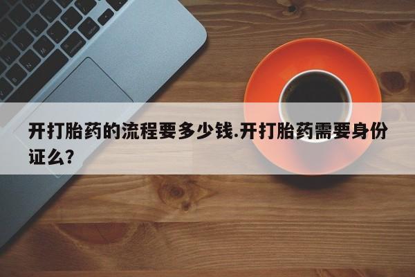 怀孕三个月用打胎药购买微信开打胎药的流程要多少钱.开打胎药需要身份证么？