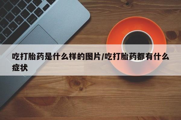 怀孕三个月用打胎药购买微信吃打胎药是什么样的图片/吃打胎药都有什么症状