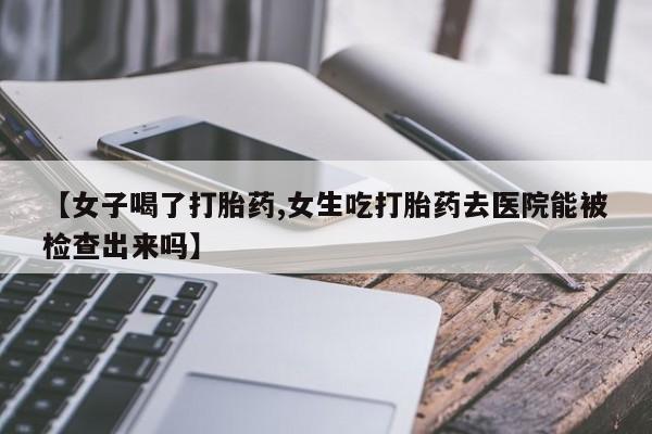 怀孕三个月用打胎药购买微信【女子喝了打胎药,女生吃打胎药去医院能被检查出来吗】