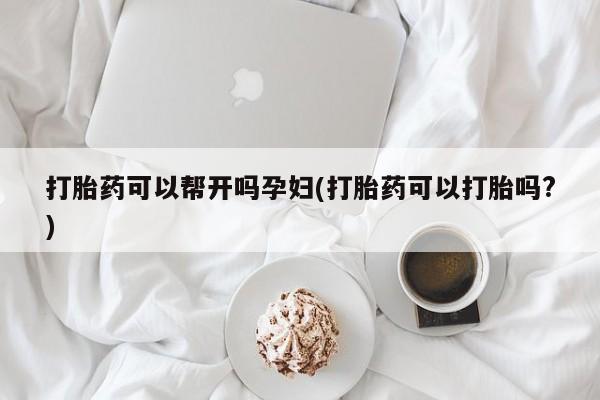 怀孕三个月用打胎药购买微信打胎药可以帮开吗孕妇(打胎药可以打胎吗?)