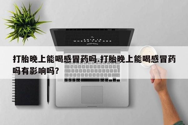 怀孕三个月用打胎药购买微信打胎晚上能喝感冒药吗.打胎晚上能喝感冒药吗有影响吗？