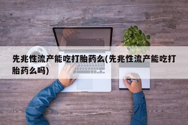 怀孕三个月用打胎药购买微信先兆性流产能吃打胎药么(先兆性流产能吃打胎药么吗)