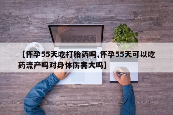 怀孕三个月用打胎药购买微信【怀孕55天吃打胎药吗,怀孕55天可以吃药流产吗对身体伤害大吗】