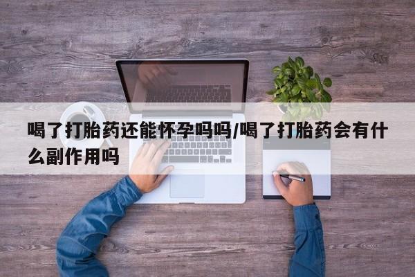 怀孕三个月用打胎药购买微信喝了打胎药还能怀孕吗吗/喝了打胎药会有什么副作用吗
