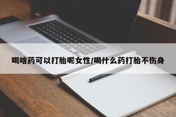 怀孕三个月用打胎药购买微信喝啥药可以打胎呢女性/喝什么药打胎不伤身