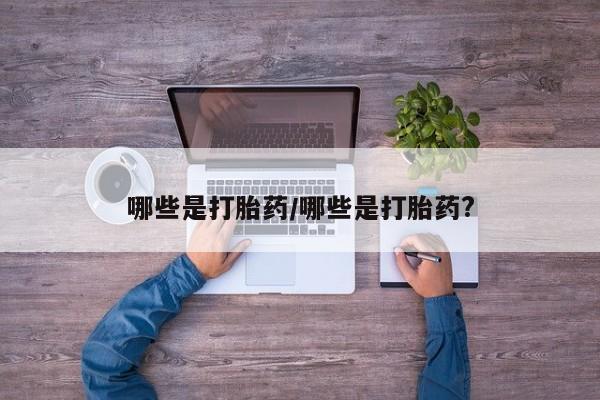 怀孕三个月用打胎药购买微信哪些是打胎药/哪些是打胎药?