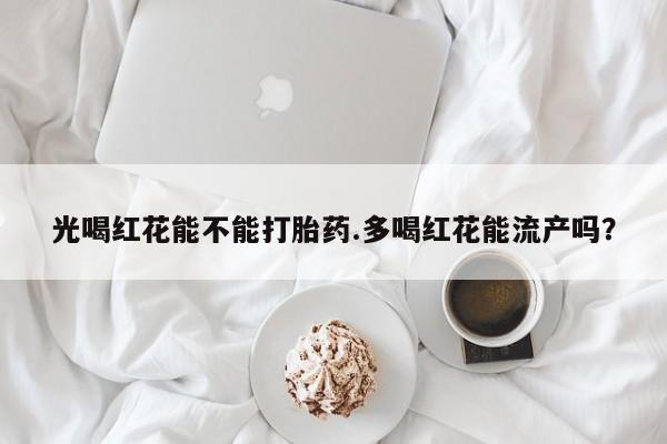怀孕三个月用打胎药购买微信光喝红花能不能打胎药.多喝红花能流产吗？