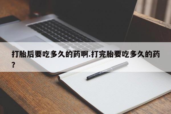 怀孕三个月用打胎药购买微信打胎后要吃多久的药啊.打完胎要吃多久的药？