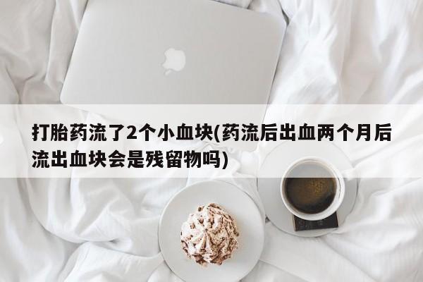 怀孕三个月用打胎药购买微信打胎药流了2个小血块(药流后出血两个月后流出血块会是残留物吗)