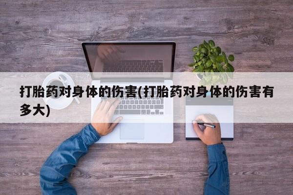怀孕三个月用打胎药购买微信打胎药对身体的伤害(打胎药对身体的伤害有多大)